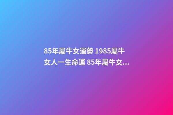 85年屬牛女運勢 1985屬牛女人一生命運 85年屬牛女的命運婚姻，85年屬牛女人一生命運